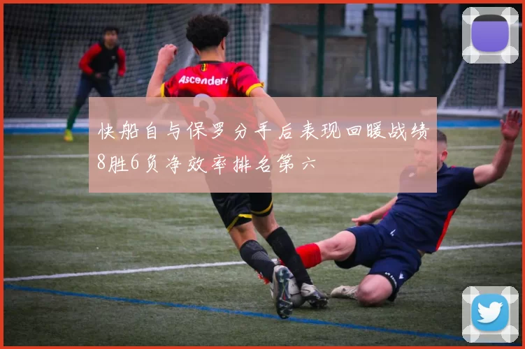 快船自与保罗分手后表现回暖战绩8胜6负净效率排名第六