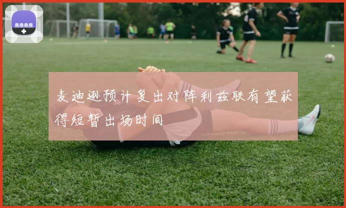 麦迪逊预计复出对阵利兹联有望获得短暂出场时间