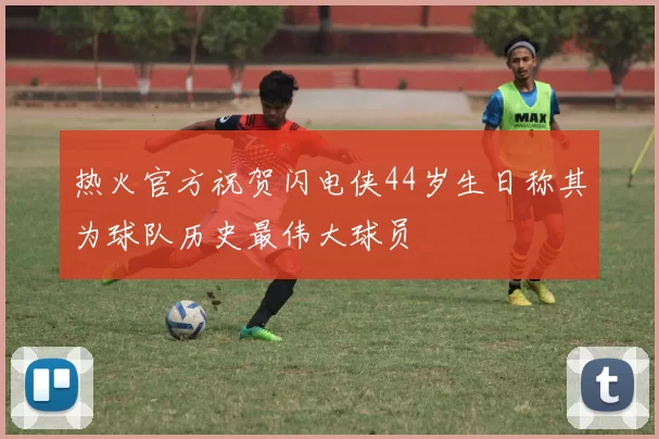热火官方祝贺闪电侠44岁生日称其为球队历史最伟大球员