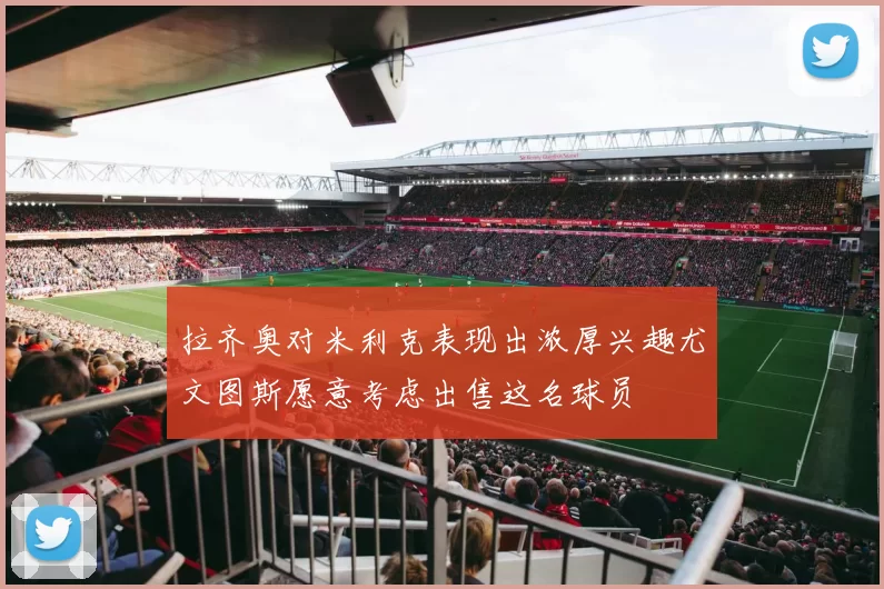 拉齐奥对米利克表现出浓厚兴趣尤文图斯愿意考虑出售这名球员