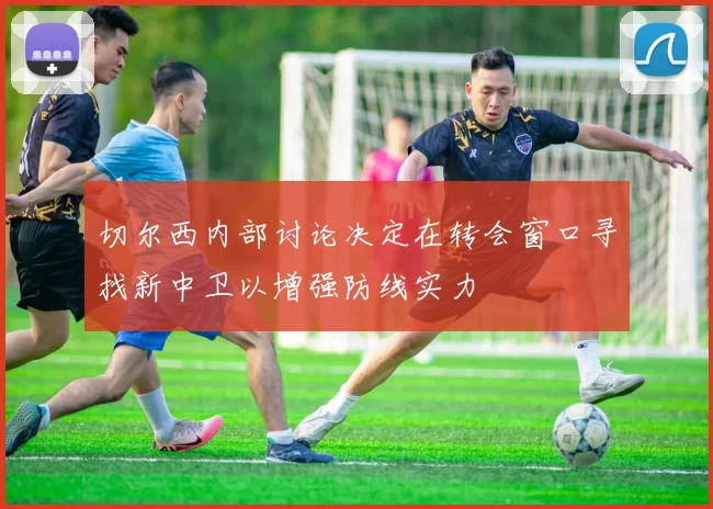 切尔西内部讨论决定在转会窗口寻找新中卫以增强防线实力