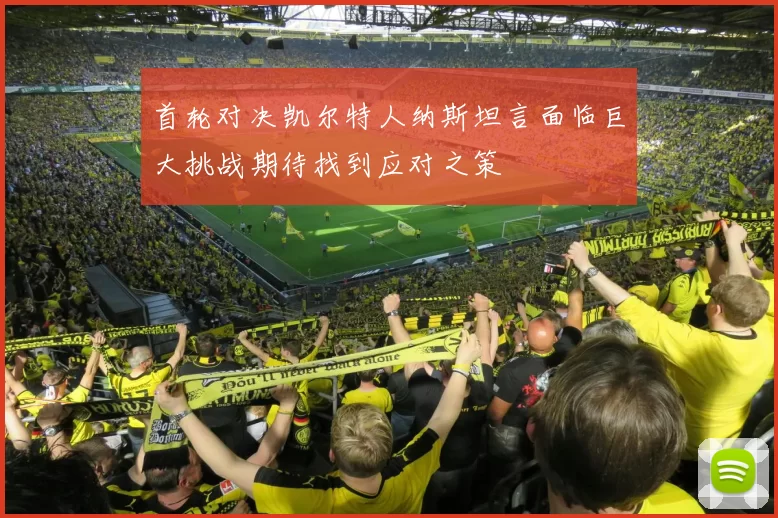 首轮对决凯尔特人纳斯坦言面临巨大挑战期待找到应对之策