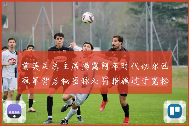 前英足总主席揭露阿布时代切尔西冠军背后秘密称处罚措施过于宽松