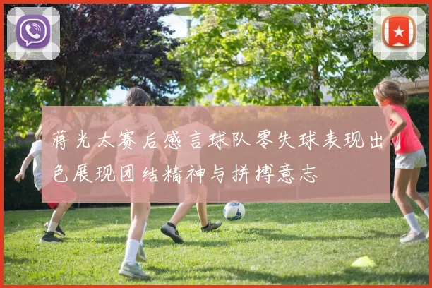 蒋光太赛后感言球队零失球表现出色展现团结精神与拼搏意志