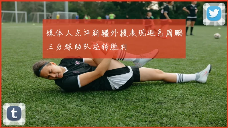 媒体人点评新疆外援表现逊色周鹏三分球助队逆转胜利