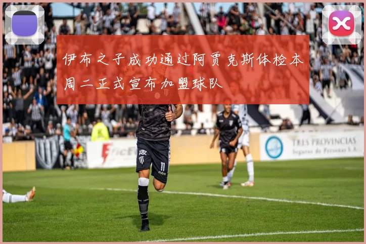 伊布之子成功通过阿贾克斯体检本周二正式宣布加盟球队