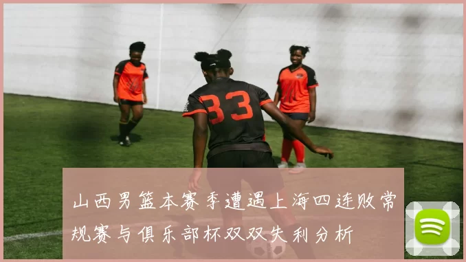 山西男篮本赛季遭遇上海四连败常规赛与俱乐部杯双双失利分析