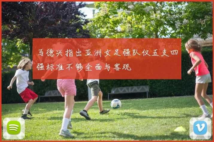 马德兴指出亚洲女足强队仅五支四强标准不够全面与客观