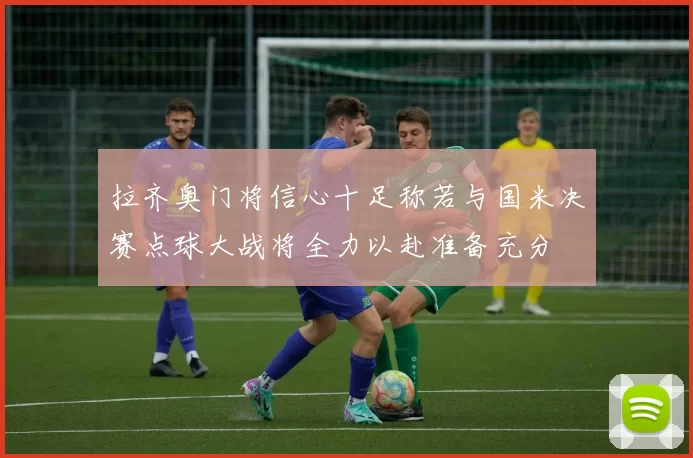 拉齐奥门将信心十足称若与国米决赛点球大战将全力以赴准备充分