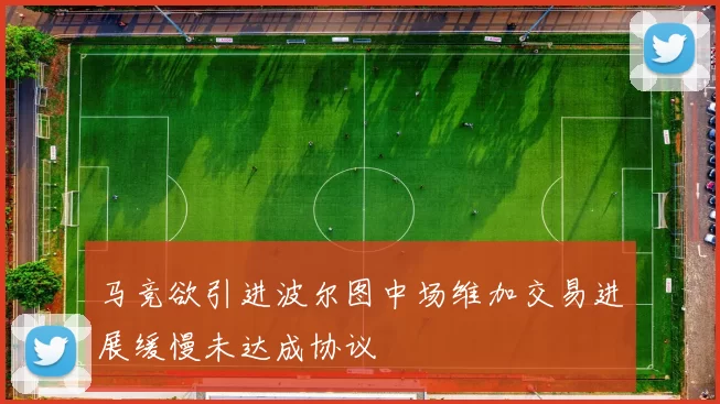 马竞欲引进波尔图中场维加交易进展缓慢未达成协议