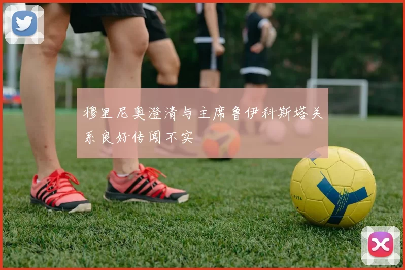 穆里尼奥澄清与主席鲁伊科斯塔关系良好传闻不实