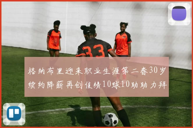 格纳布里迎来职业生涯第二春30岁续约降薪再创佳绩10球10助助力拜仁