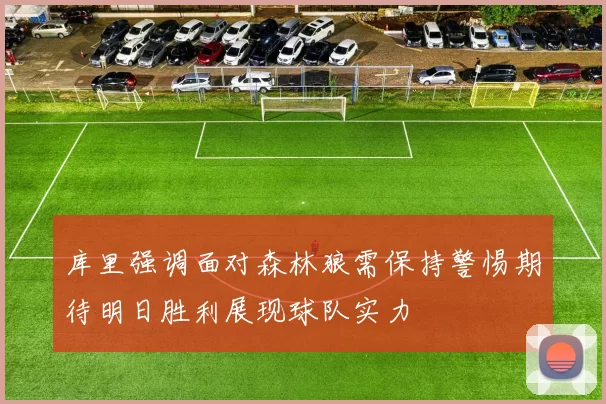 库里强调面对森林狼需保持警惕期待明日胜利展现球队实力