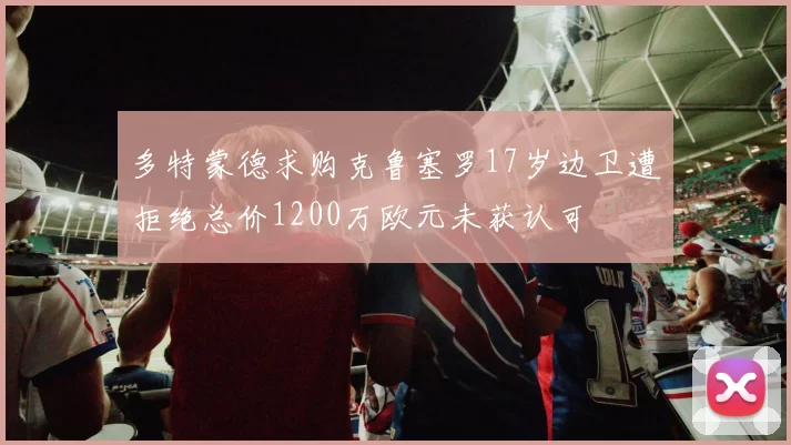 多特蒙德求购克鲁塞罗17岁边卫遭拒绝总价1200万欧元未获认可