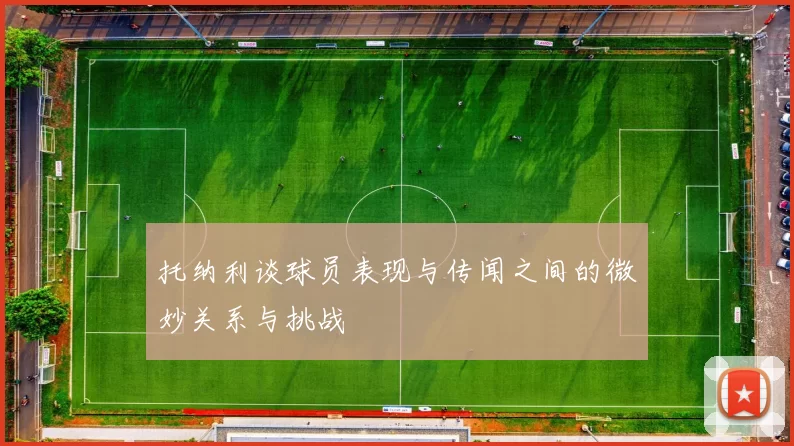 托纳利谈球员表现与传闻之间的微妙关系与挑战